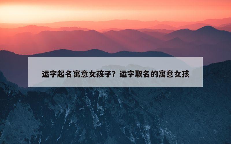 运字起名寓意女孩子？运字取名的寓意女孩