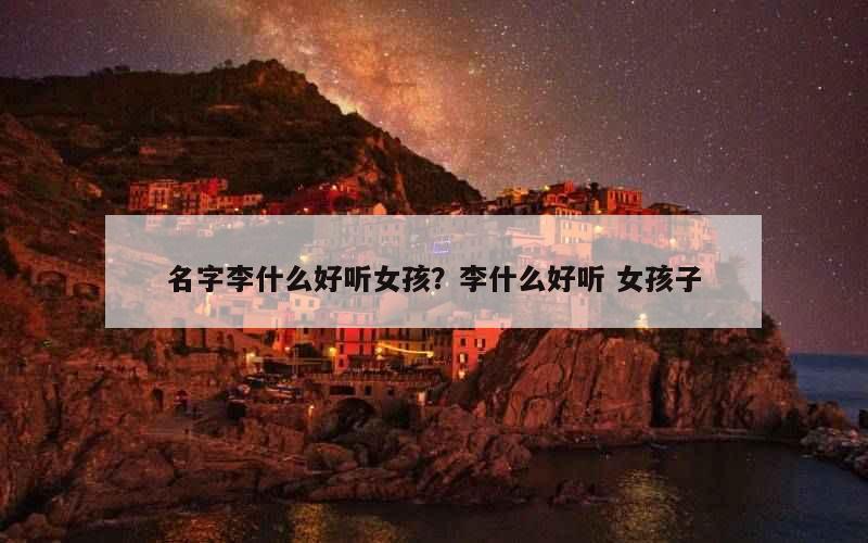 名字李什么好听女孩？李什么好听 女孩子
