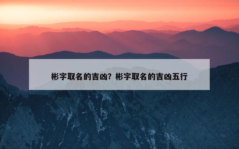 彬字取名的吉凶？彬字取名的吉凶五行