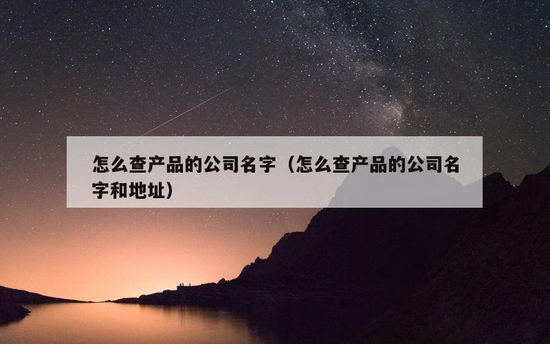 怎么查产品的公司名字（怎么查产品的公司名字和地址）