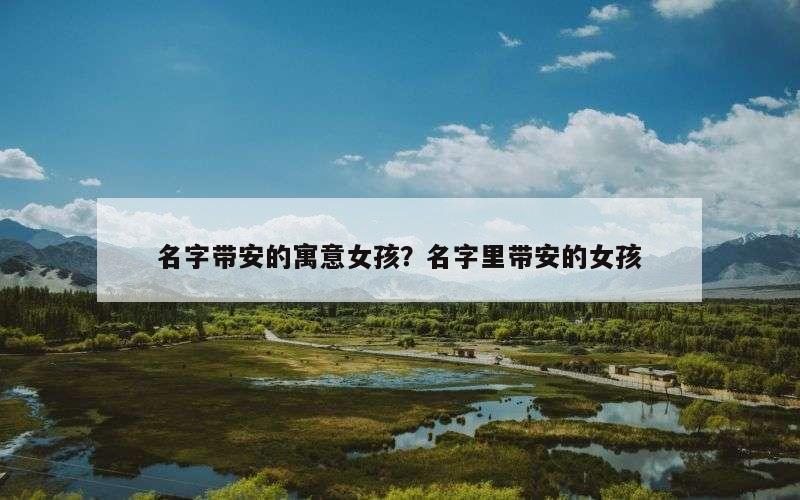 名字带安的寓意女孩？名字里带安的女孩