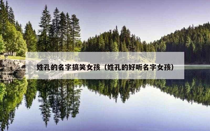 姓孔的名字搞笑女孩（姓孔的好听名字女孩）