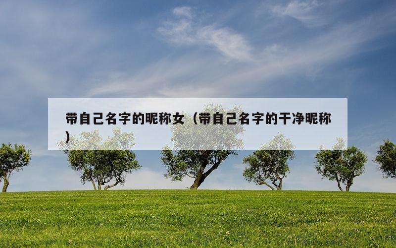 带自己名字的昵称女（带自己名字的干净昵称）