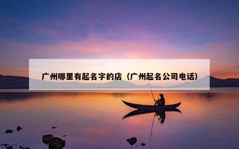 广州哪里有起名字的店（广州起名公司电话）