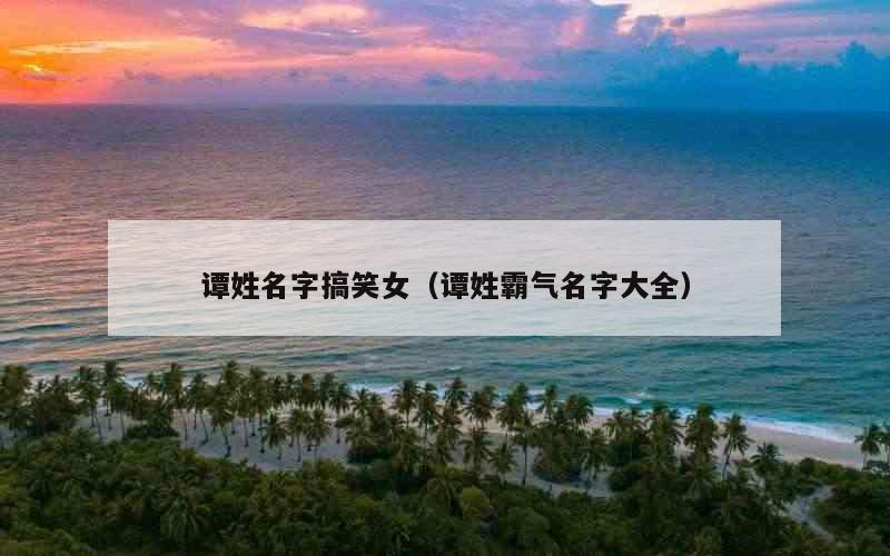 谭姓名字搞笑女（谭姓霸气名字大全）