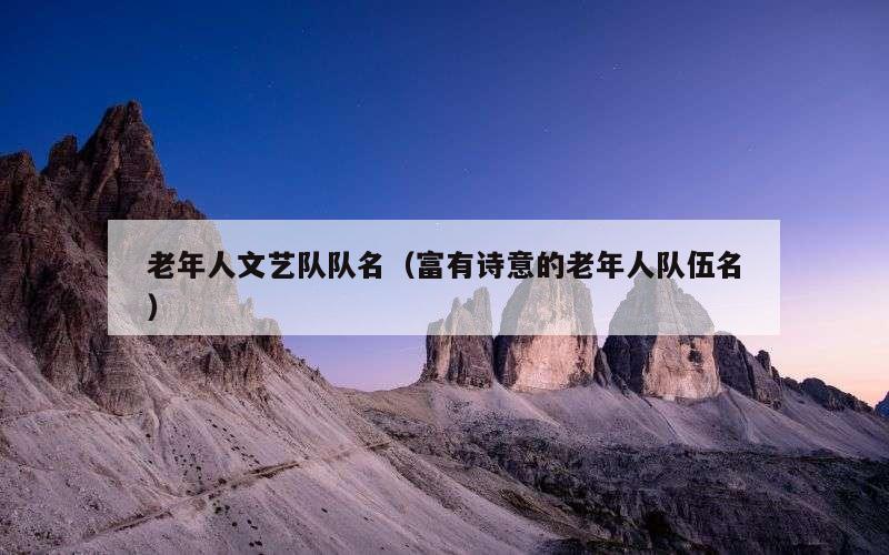老年人文艺队队名（富有诗意的老年人队伍名）