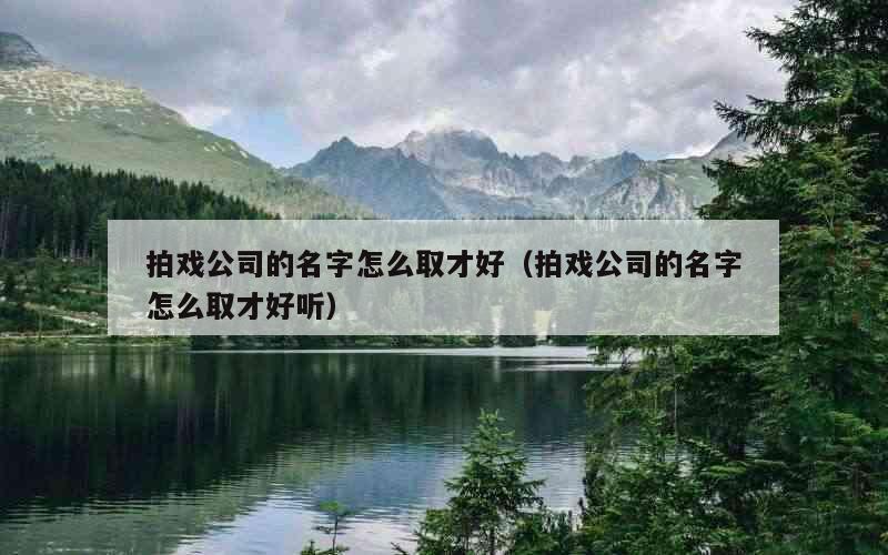 拍戏公司的名字怎么取才好（拍戏公司的名字怎么取才好听）