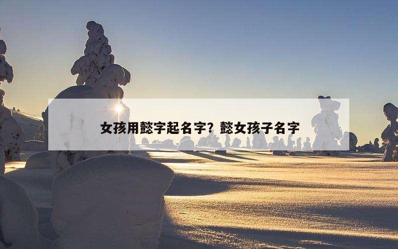 女孩用懿字起名字？懿女孩子名字