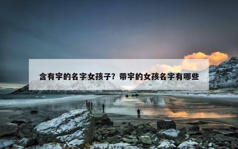 含有宇的名字女孩子？带宇的女孩名字有哪些
