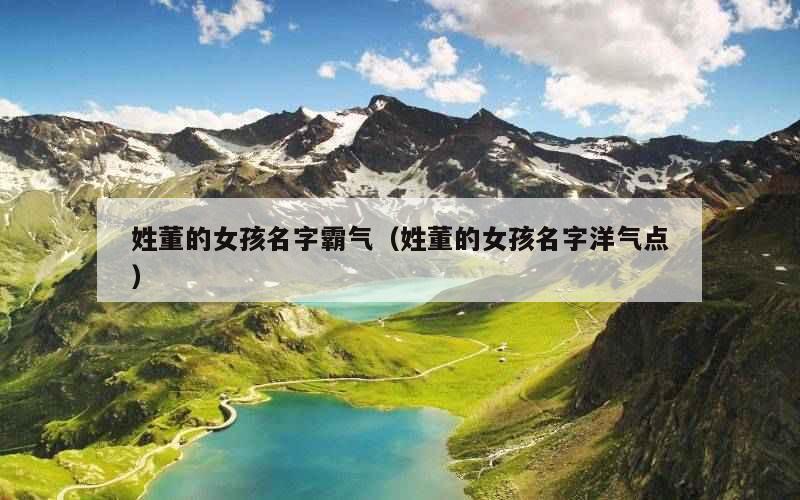 姓董的女孩名字霸气（姓董的女孩名字洋气点）