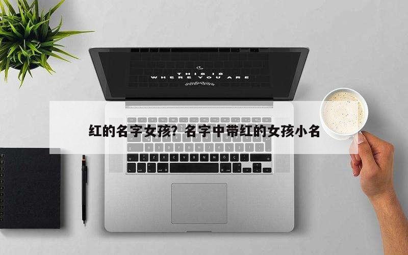 红的名字女孩？名字中带红的女孩小名