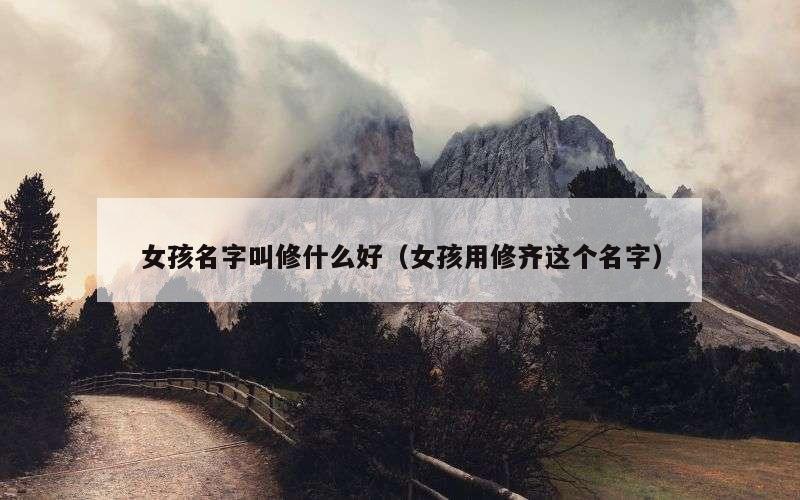 女孩名字叫修什么好（女孩用修齐这个名字）