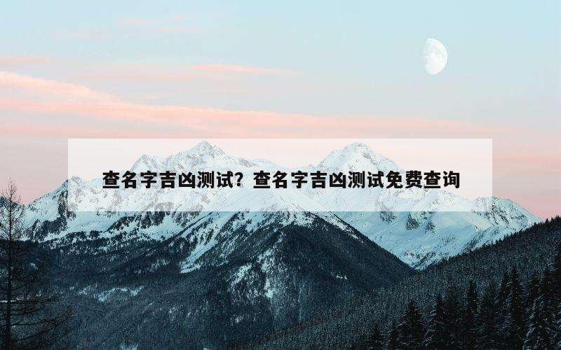 查名字吉凶测试？查名字吉凶测试免费查询