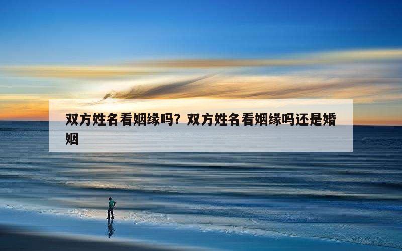 双方姓名看姻缘吗？双方姓名看姻缘吗还是婚姻