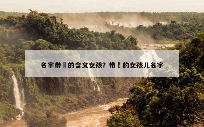 名字带堃的含义女孩？带堃的女孩儿名字