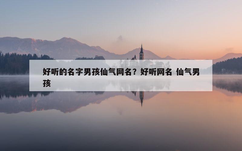 好听的名字男孩仙气网名？好听网名 仙气男孩
