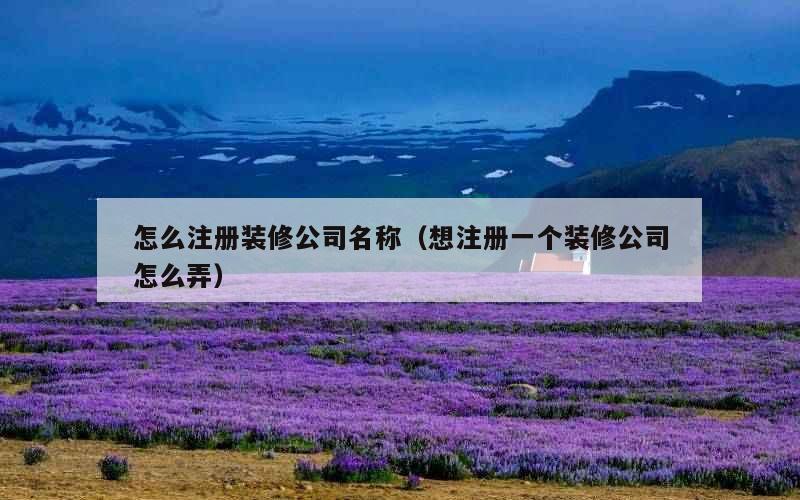 怎么注册装修公司名称（想注册一个装修公司怎么弄）
