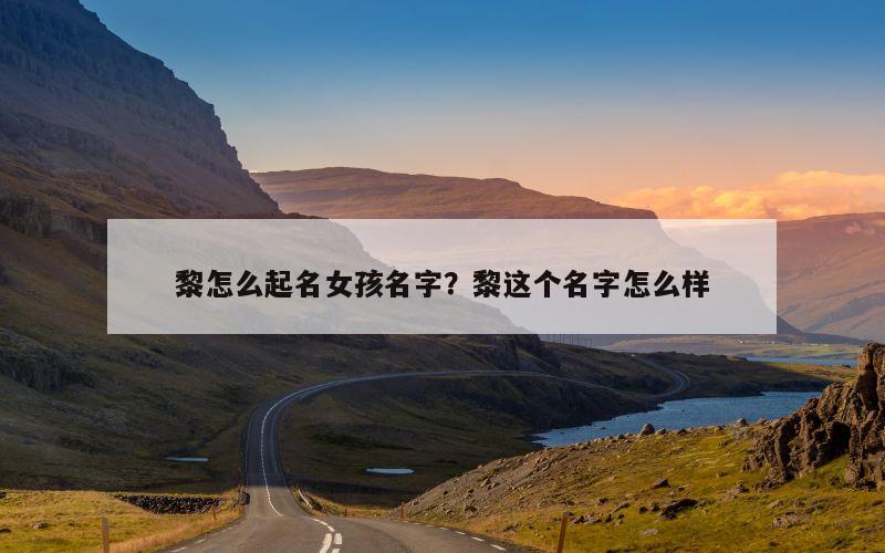黎怎么起名女孩名字？黎这个名字怎么样