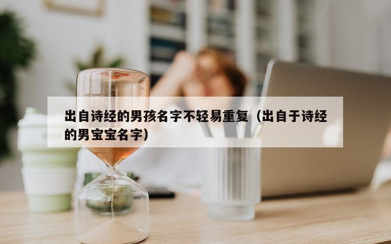 出自诗经的男孩名字不轻易重复（出自于诗经的男宝宝名字）