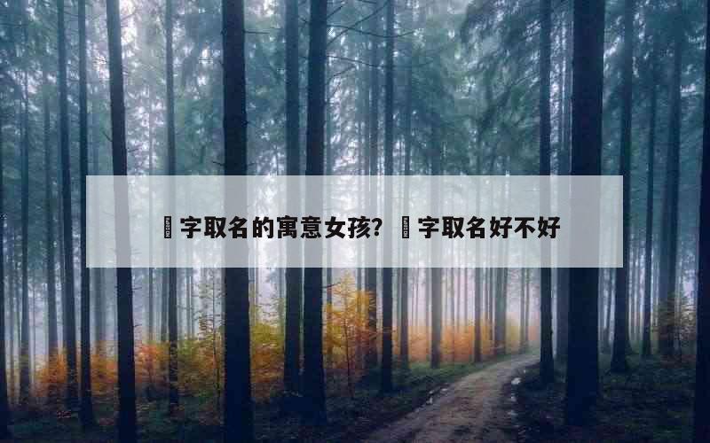 堃字取名的寓意女孩？堃字取名好不好