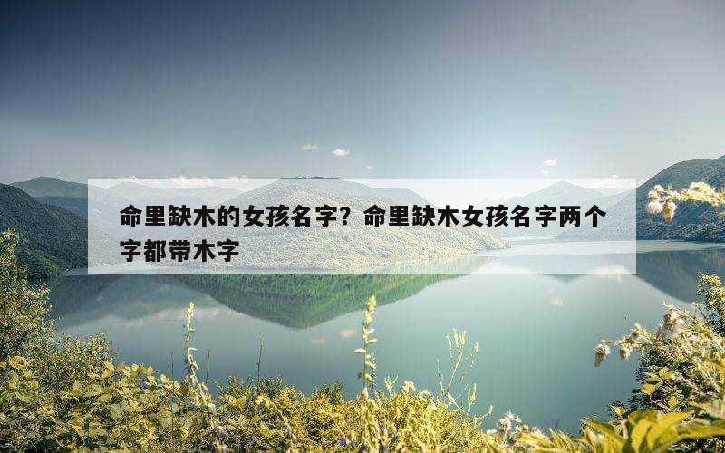 命里缺木的女孩名字？命里缺木女孩名字两个字都带木字