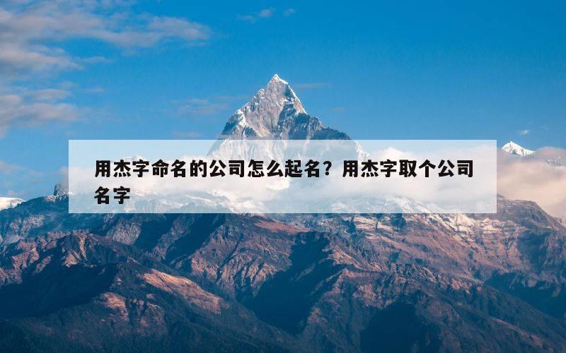 用杰字命名的公司怎么起名？用杰字取个公司名字