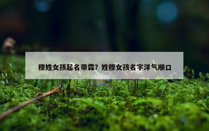 穆姓女孩起名带霖？姓穆女孩名字洋气顺口