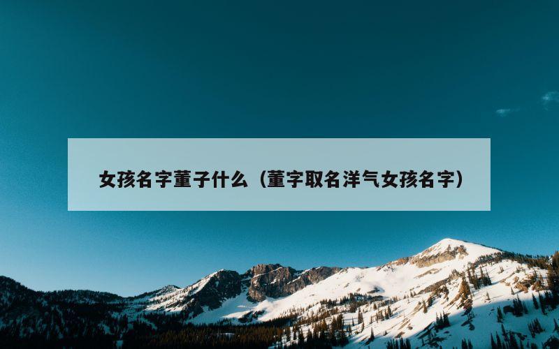 女孩名字董子什么（董字取名洋气女孩名字）