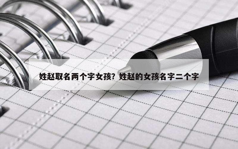 姓赵取名两个字女孩？姓赵的女孩名字二个字