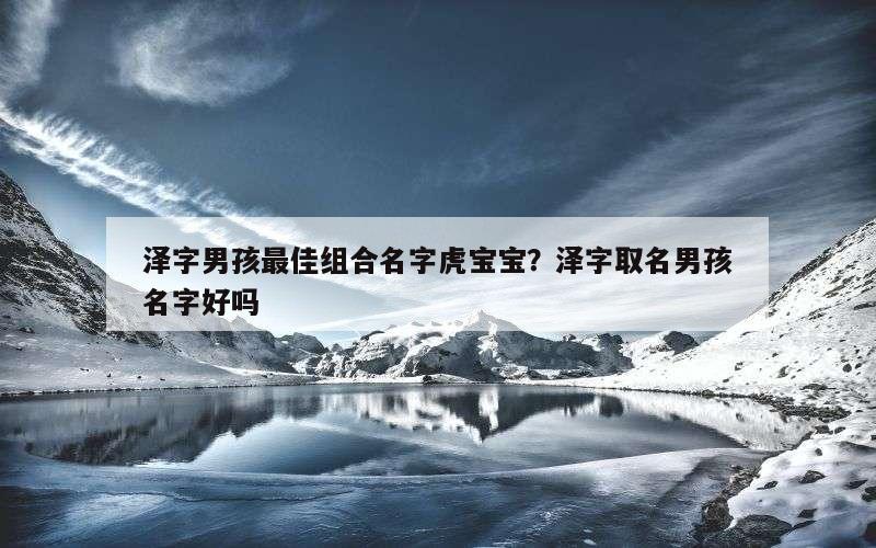 泽字男孩最佳组合名字虎宝宝？泽字取名男孩名字好吗