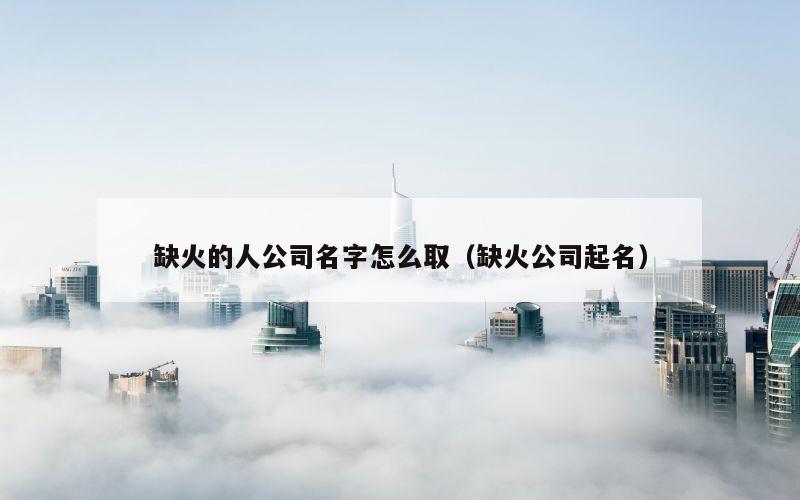 缺火的人公司名字怎么取（缺火公司起名）