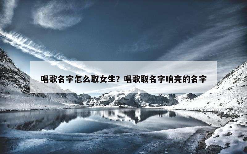 唱歌名字怎么取女生？唱歌取名字响亮的名字
