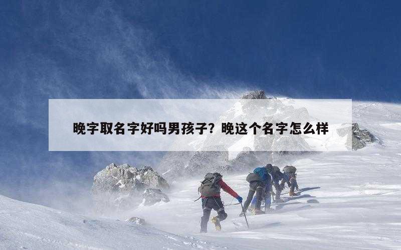 晚字取名字好吗男孩子？晚这个名字怎么样