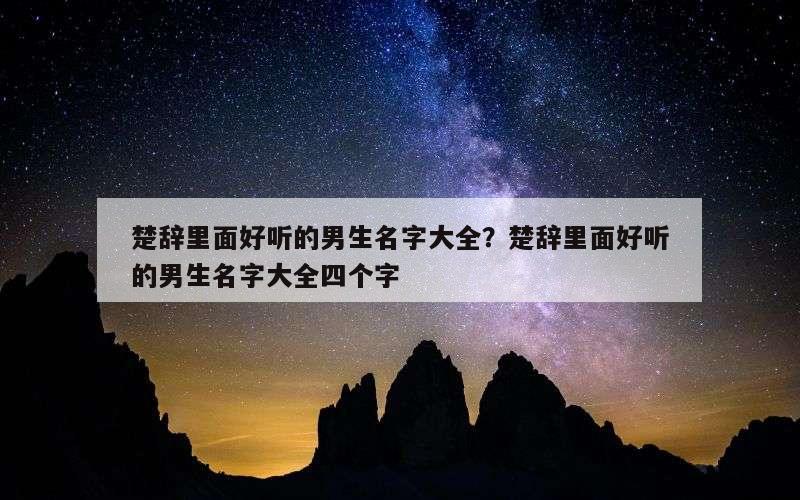 楚辞里面好听的男生名字大全？楚辞里面好听的男生名字大全四个字