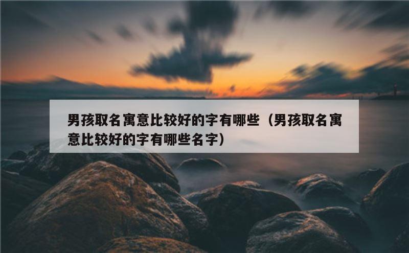 男孩取名寓意比较好的字有哪些（男孩取名寓意比较好的字有哪些名字）