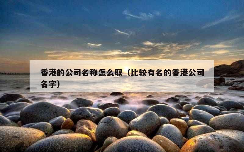 香港的公司名称怎么取（比较有名的香港公司名字）