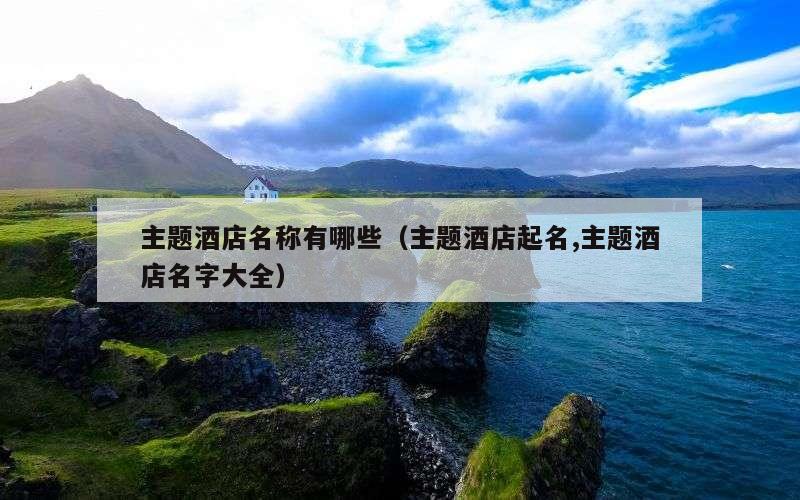 主题酒店名称有哪些（主题酒店起名,主题酒店名字大全）