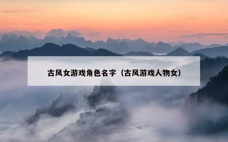 古风女游戏角色名字（古风游戏人物女）