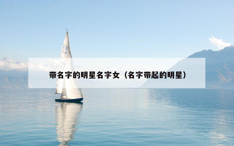 带名字的明星名字女（名字带起的明星）
