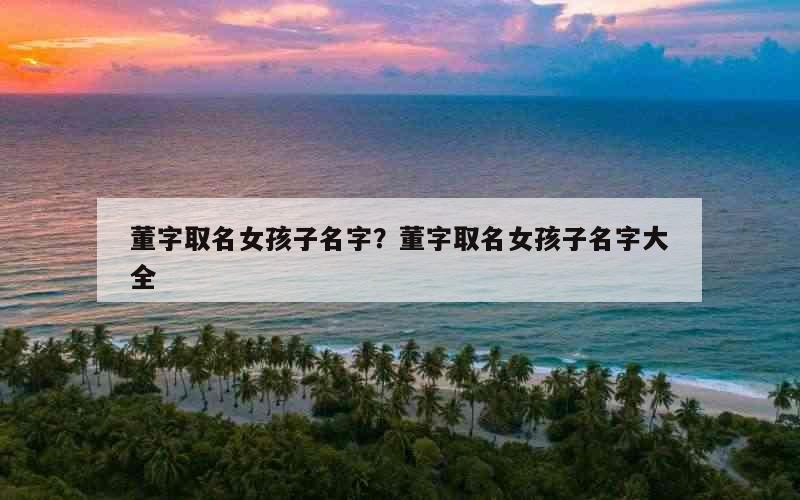 董字取名女孩子名字？董字取名女孩子名字大全