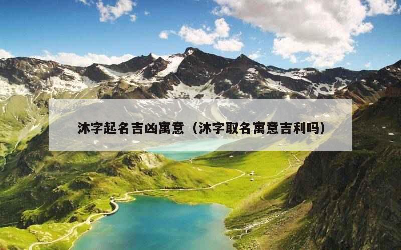 沐字起名吉凶寓意（沐字取名寓意吉利吗）