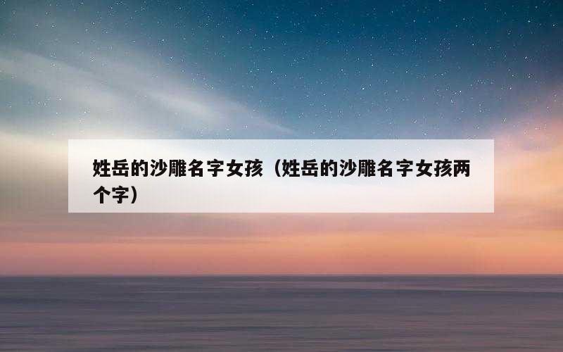 姓岳的沙雕名字女孩（姓岳的沙雕名字女孩两个字）
