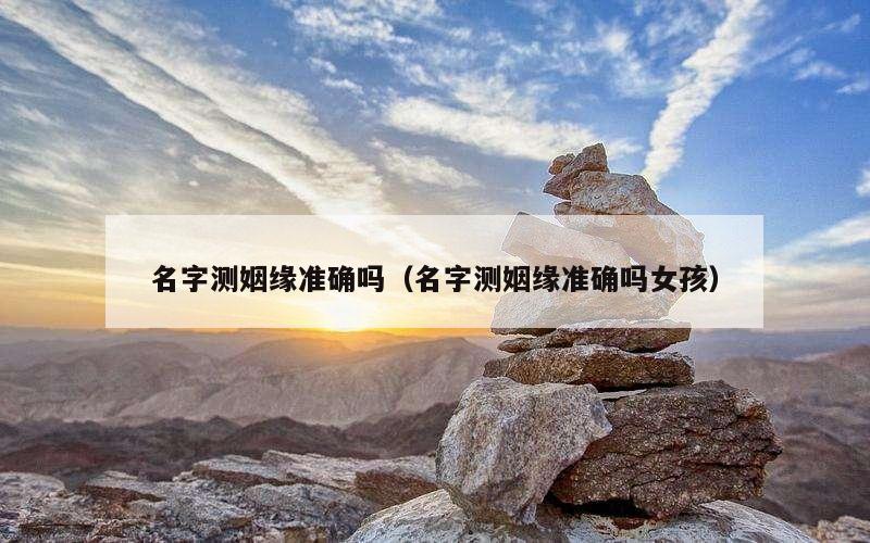 名字测姻缘准确吗（名字测姻缘准确吗女孩）