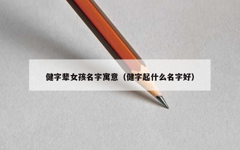 健字辈女孩名字寓意（健字起什么名字好）