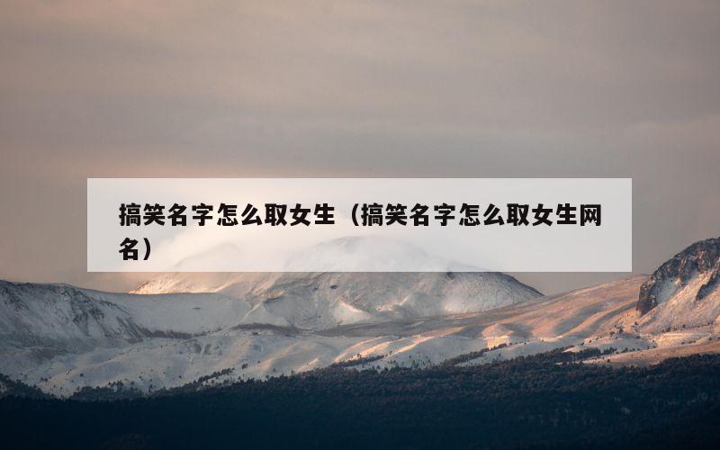 搞笑名字怎么取女生（搞笑名字怎么取女生网名）