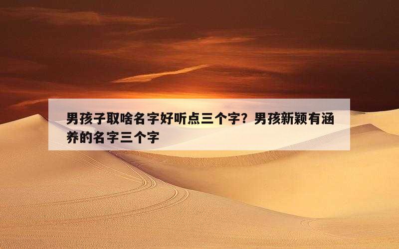 男孩子取啥名字好听点三个字？男孩新颖有涵养的名字三个字
