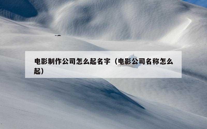 电影制作公司怎么起名字（电影公司名称怎么起）