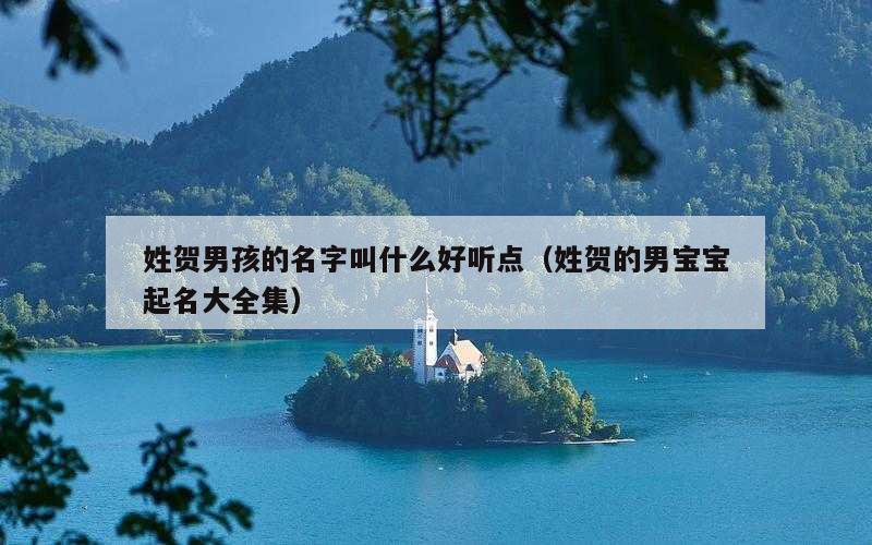 姓贺男孩的名字叫什么好听点（姓贺的男宝宝起名大全集）