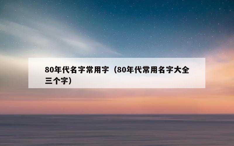 80年代名字常用字（80年代常用名字大全三个字）