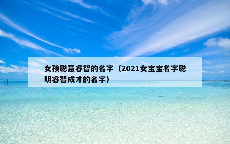 女孩聪慧睿智的名字（2021女宝宝名字聪明睿智成才的名字）
